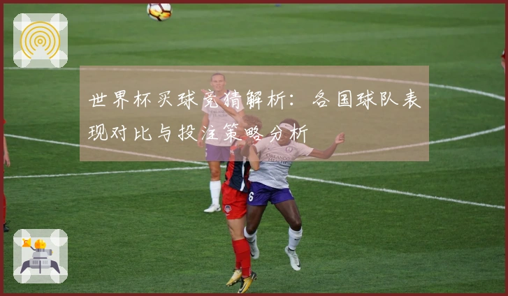 世界杯买球竞猜解析：各国球队表现对比与投注策略分析