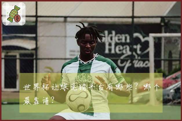 世界杯让球竞猜平台有哪些？哪个最靠谱？