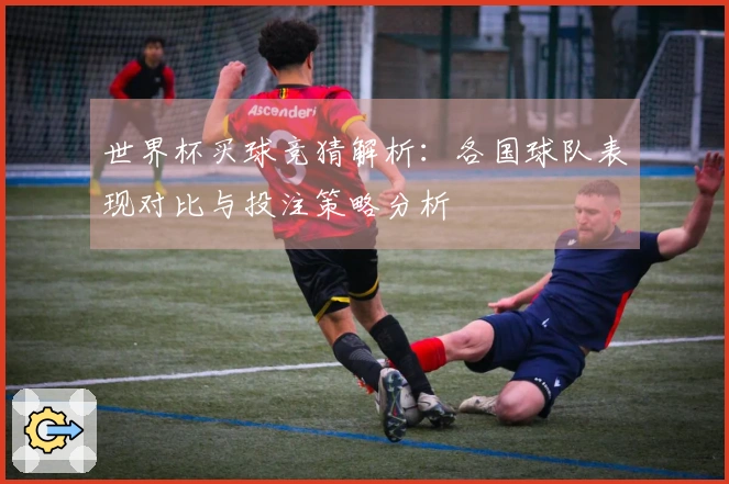 世界杯买球竞猜解析：各国球队表现对比与投注策略分析