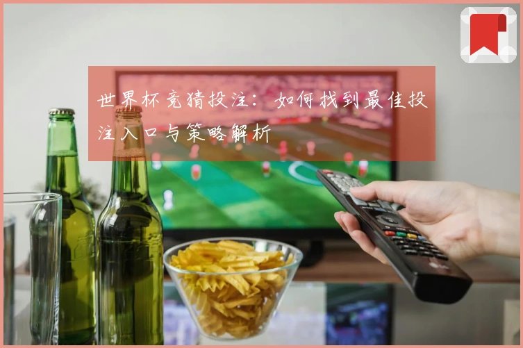 世界杯竞猜投注：如何找到最佳投注入口与策略解析