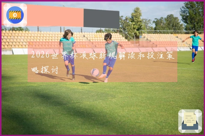 2026世界杯滚球新规解读和投注策略探讨