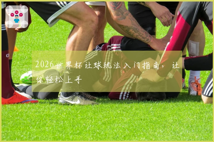 2026世界杯让球玩法入门指南，让你轻松上手