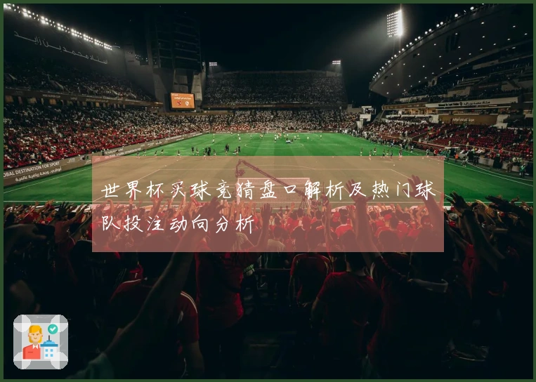 世界杯买球竞猜盘口解析及热门球队投注动向分析