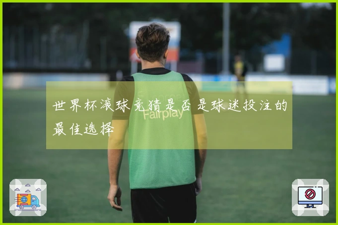 世界杯滚球竞猜是否是球迷投注的最佳选择