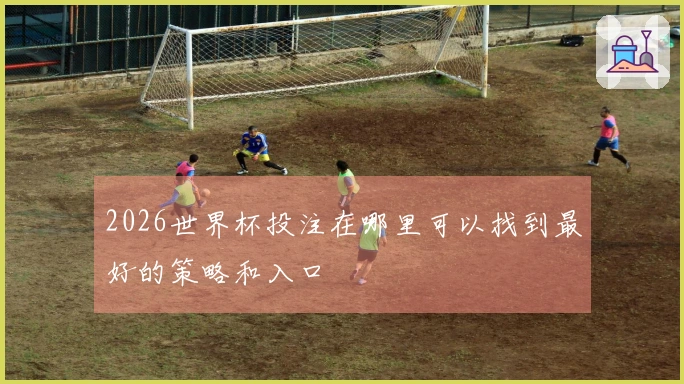 2026世界杯投注在哪里可以找到最好的策略和入口