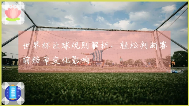 世界杯让球规则解析，轻松判断赛前赔率变化影响