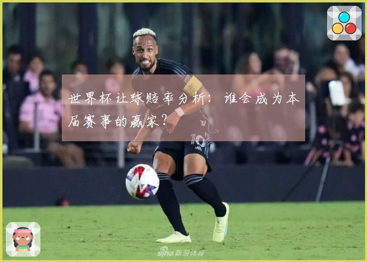 世界杯让球赔率分析：谁会成为本届赛事的赢家？