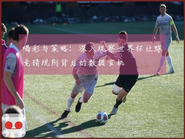 喝彩与策略：深入观察世界杯让球竞猜规则背后的数据玄机