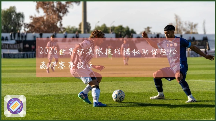 2026世界杯滚球技巧揭秘助你轻松赢得赛事投注