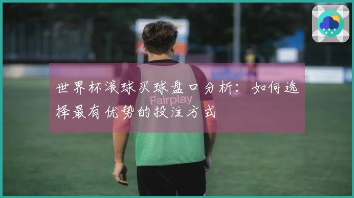世界杯滚球买球盘口分析：如何选择最有优势的投注方式