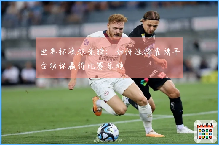 世界杯滚球竞猜：如何选择靠谱平台助你赢得比赛乐趣