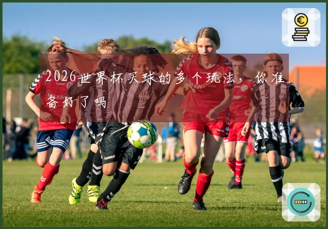 2026世界杯买球的多个玩法，你准备好了吗