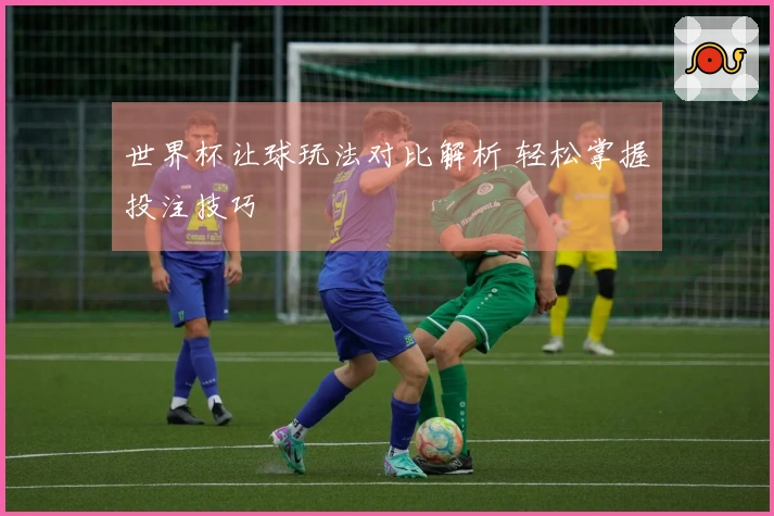世界杯让球玩法对比解析 轻松掌握投注技巧