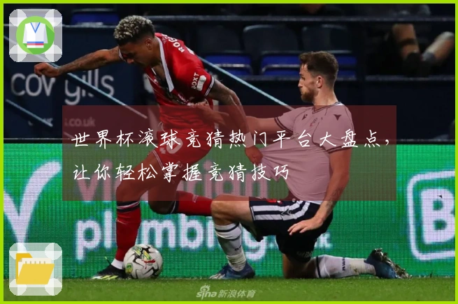 世界杯滚球竞猜热门平台大盘点，让你轻松掌握竞猜技巧