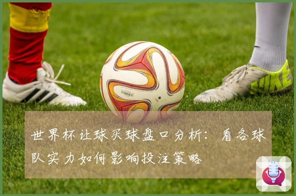世界杯让球买球盘口分析：看各球队实力如何影响投注策略