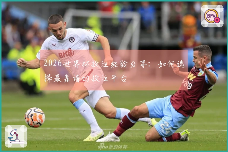 2026世界杯投注经验分享：如何选择最靠谱的投注平台