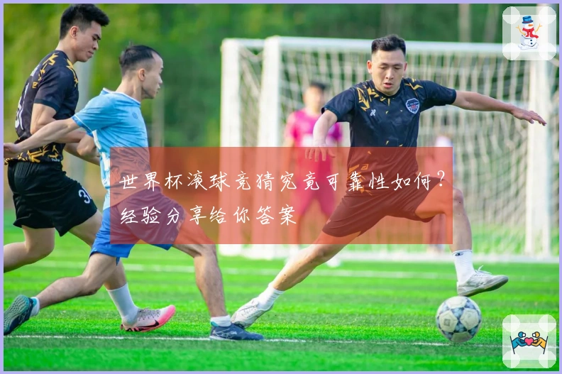 世界杯滚球竞猜究竟可靠性如何？经验分享给你答案