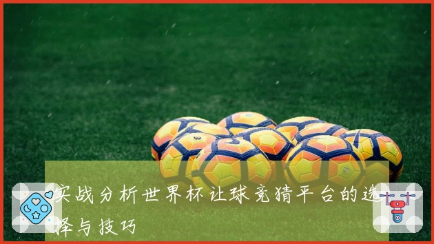 实战分析世界杯让球竞猜平台的选择与技巧