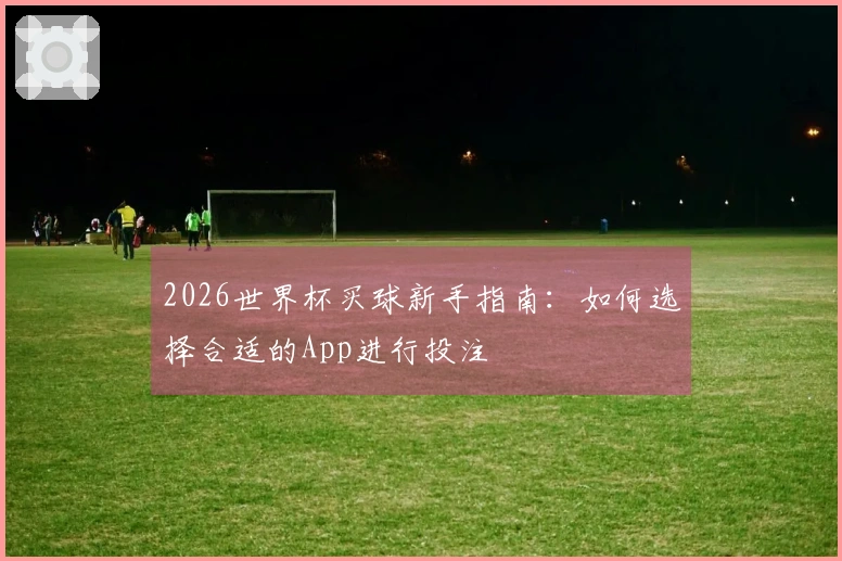 2026世界杯买球新手指南：如何选择合适的App进行投注