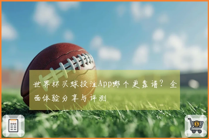 世界杯买球投注App哪个更靠谱？全面体验分享与评测