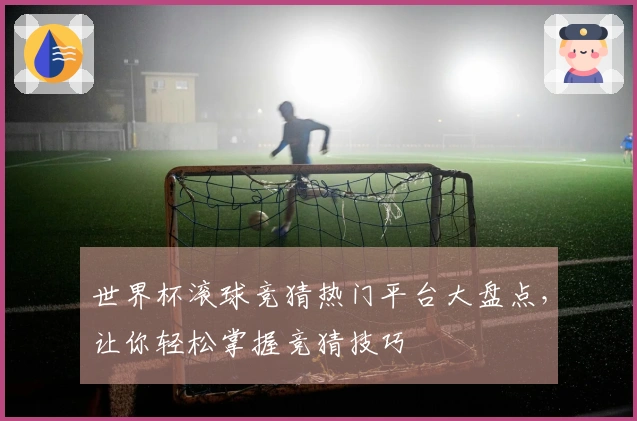 世界杯滚球竞猜热门平台大盘点，让你轻松掌握竞猜技巧