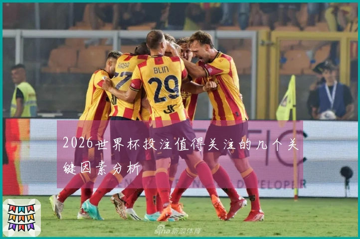 2026世界杯投注值得关注的几个关键因素分析